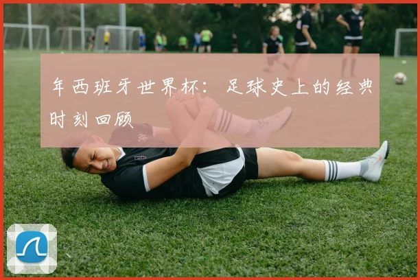 年西班牙世界杯:足球史上的经典时刻回顾