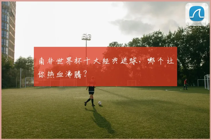 南非世界杯十大经典进球,哪个让你热血沸腾?