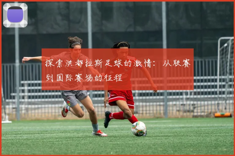 探索洪都拉斯足球的激情:从联赛到国际赛场的征程