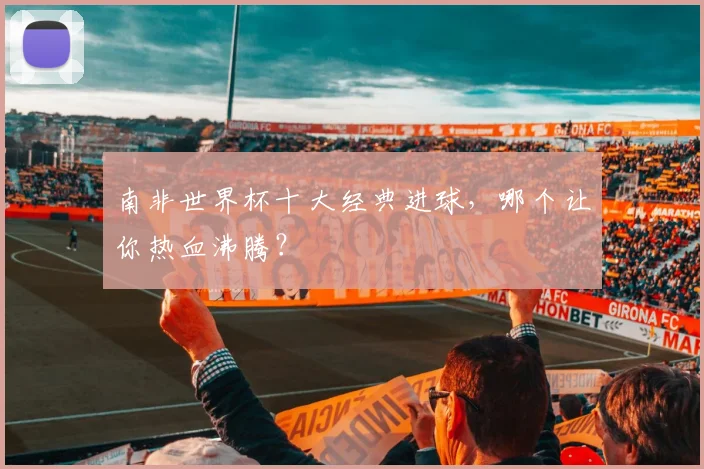 南非世界杯十大经典进球,哪个让你热血沸腾?