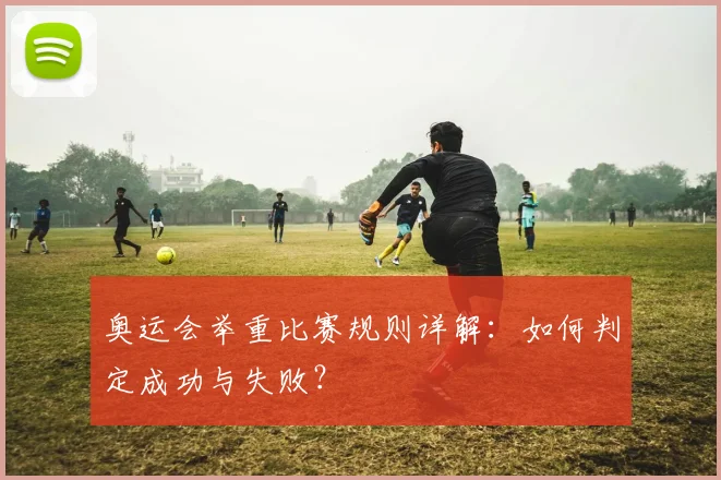 奥运会举重比赛规则详解:如何判定成功与失败?